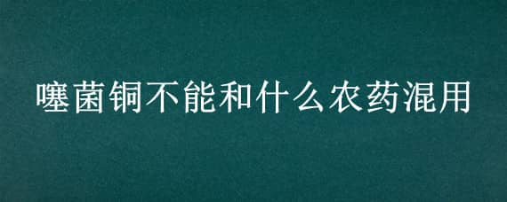 噻菌铜不能和什么农药混用 噻菌铜能与农用链霉素混用吗