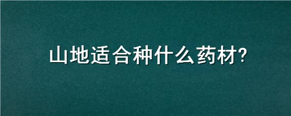 山地适合种什么药材 山地适合种什么药材和食材