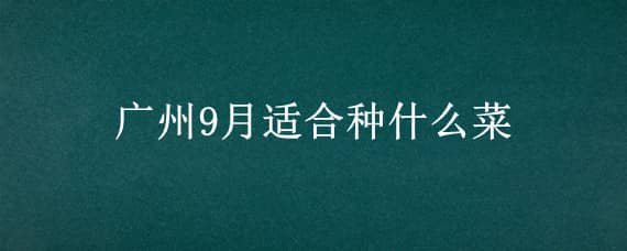 广州9月适合种什么菜（广东九月适合种什么菜）