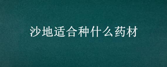 沙地适合种什么药材 沙地药材种植