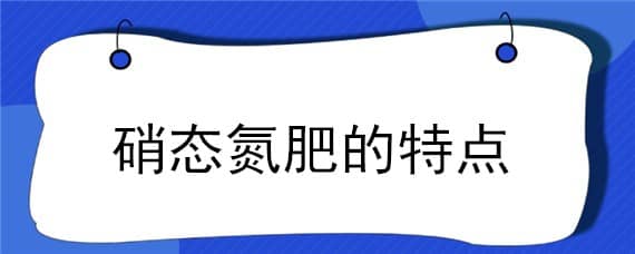 硝态氮肥的特点（硝态氮肥的特点与磷酸二氢钾）