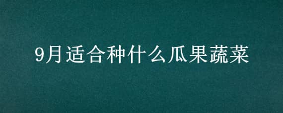 9月适合种什么瓜果蔬菜（9月份适合种植什么瓜果蔬菜）