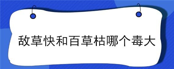 敌草快和百草枯哪个毒大（敌草快与百草枯中毒的区别及治疗）