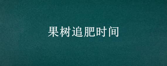 果树追肥时间 果树追肥时间及方法