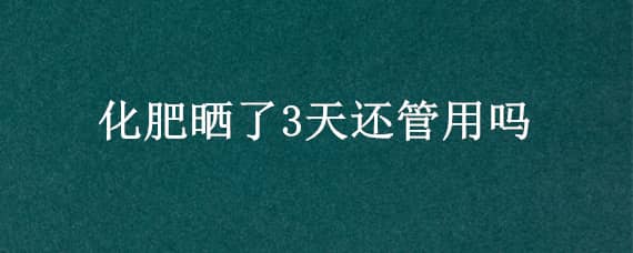 化肥晒了3天还管用吗 化肥晒化了还有用吗