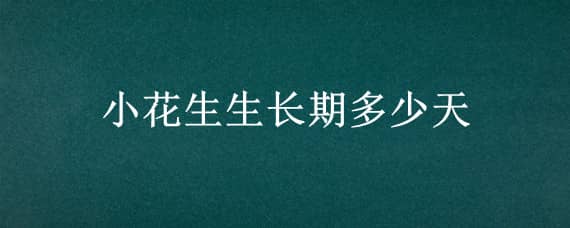 小花生生长期多少天 小花生生长期多少天能发芽