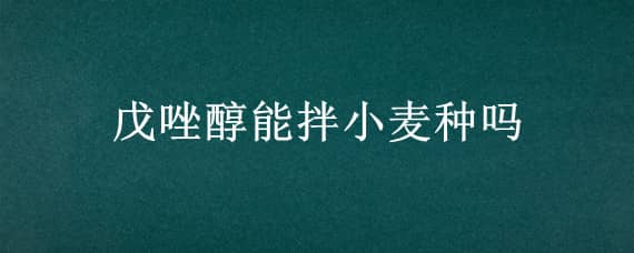 戊唑醇能拌小麦种吗 戊唑醇拌小麦种怎么用法