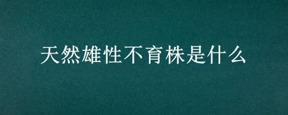 天然雄性不育株是什么（天然雄性不育株是什么时候找到的）