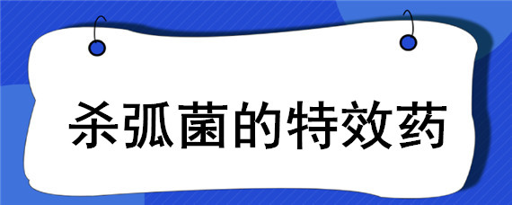 杀弧菌的特效药 杀弧菌用什么药效果最好