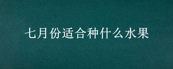 七月份适合种什么水果 广东七月份适合种什么水果