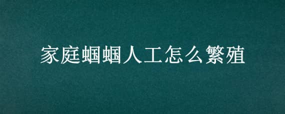 家庭蝈蝈人工怎么繁殖 家庭蝈蝈人工怎么繁殖的