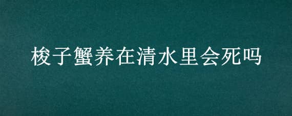 梭子蟹养在清水里会死吗 梭子蟹放清水会死吗