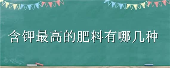 含钾最高的肥料有哪几种（哪种肥料含钾肥多）