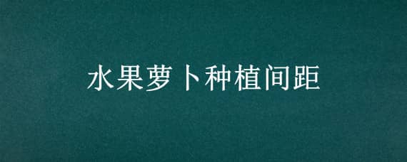 水果萝卜种植间距（水果萝卜种植间距多少）