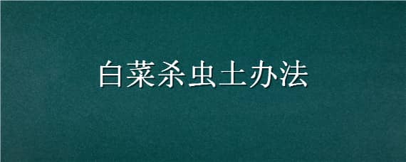 白菜杀虫土办法（蔬菜灭虫土办法）