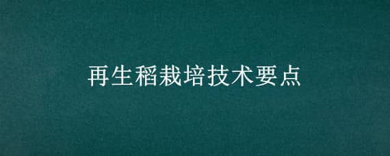 再生稻栽培技术要点 水稻再生稻栽培技术