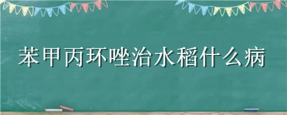 苯甲丙环唑治水稻什么病（苯醚甲环唑防治水稻什么病）