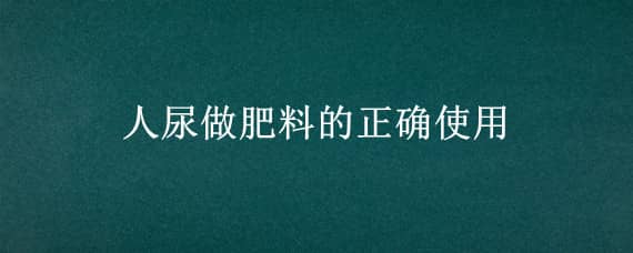 人尿做肥料的正确使用 怎样用人尿做肥料