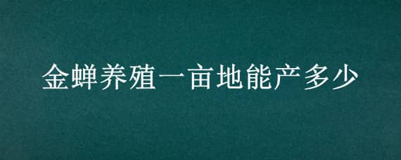 金蝉养殖一亩地能产多少（金蝉养殖一亩地能产多少斤）