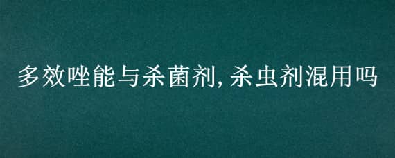 多效唑能与杀菌剂,杀虫剂混用吗（多效唑可以和杀菌剂一起用吗）