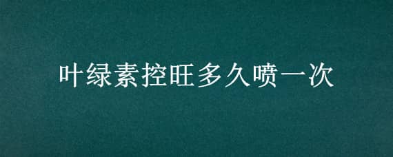 叶绿素控旺多久喷一次 叶绿素控旺使用方法