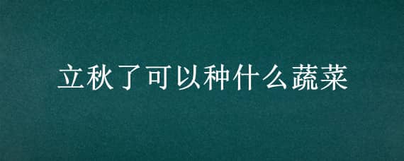 立秋了可以种什么蔬菜 立秋了可以种什么蔬菜呢