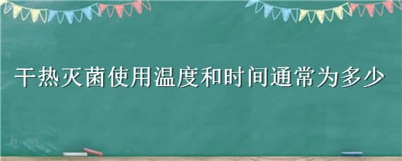 干热灭菌使用温度和时间通常为多少 干热灭菌器使用温度和时间通常为