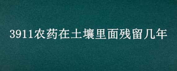 3911农药在土壤里面残留几年 农药在土里残留的时间