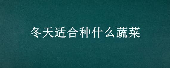 冬天适合种什么蔬菜 冬天适合种什么蔬菜和农作物