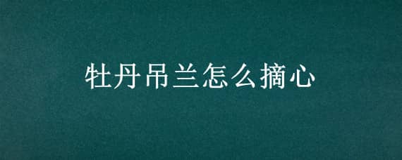 牡丹吊兰怎么摘心（牡丹吊兰怎么摘心修剪视频）