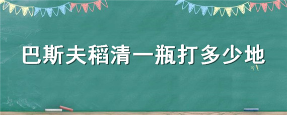 巴斯夫稻清一瓶打多少地 巴斯夫的稻清