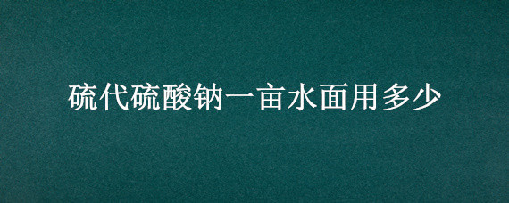 硫代硫酸钠一亩水面用多少 硫代硫酸钠每亩水面用多少