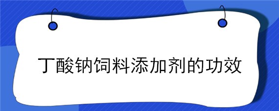 丁酸钠饲料添加剂的功效 混合型饲料添加剂丁酸钠起什么作用