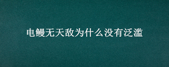 电鳗无天敌为什么没有泛滥 电鳗为什么没有泛滥成灾