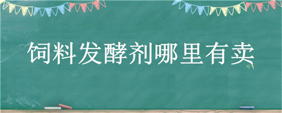 饲料发酵剂哪里有卖（肥料发酵剂哪里有卖）