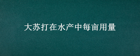 大苏打在水产中每亩用量 大苏打在水产中的用量