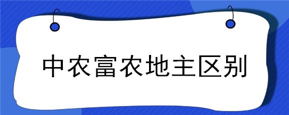 中农富农地主区别 贫农,中农,富农,地主的区别