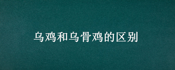 乌鸡和乌骨鸡的区别（乌鸡和乌骨鸡有什么区别）