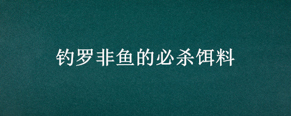 钓罗非鱼的必杀饵料（钓罗非鱼的必杀饵料视频）