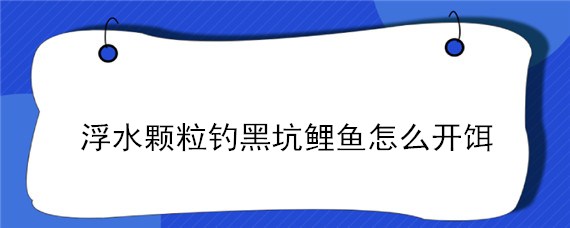 浮水颗粒钓黑坑鲤鱼怎么开饵（浮水颗粒钓黑坑鲤鱼怎么调漂）