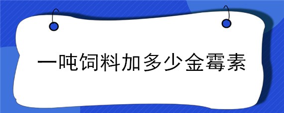 一吨饲料加多少金霉素 一吨饲料加多少金霉素原粉