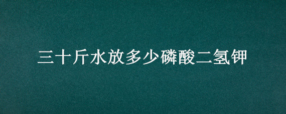 三十斤水放多少磷酸二氢钾 三十斤水放多少磷酸二氢钾和尿素