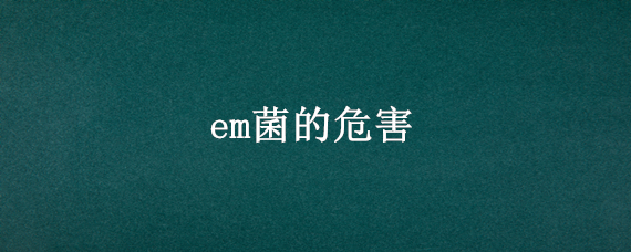 em菌的危害 em菌有害吗