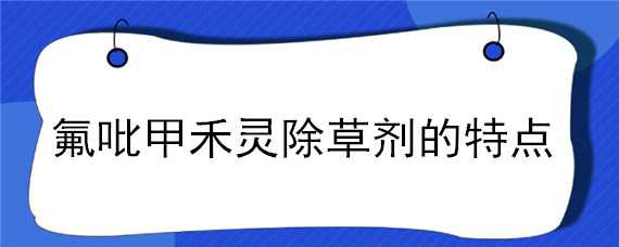 氟吡甲禾灵除草剂的特点（高效氟吡甲禾灵除草剂与精喹禾灵的区别）