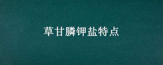 草甘膦钾盐特点（草甘膦钾盐特点及作用）