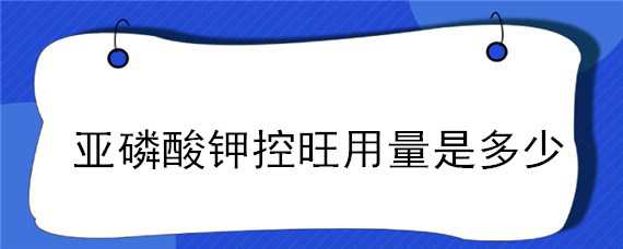 亚磷酸钾控旺用量是多少（亚磷酸钾控旺用量是多少亚磷酸钾在大樱桃树上怎么打法）