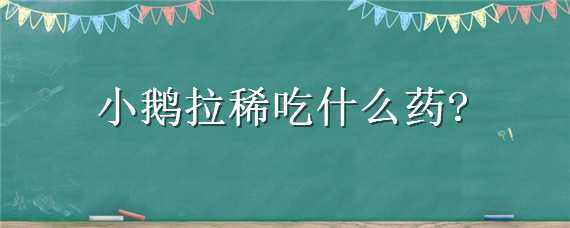 小鹅拉稀吃什么药 小鹅拉稀吃什么药好