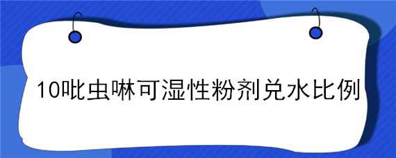 10吡虫啉可湿性粉剂兑水比例（70%吡虫啉可湿性粉剂稀释倍数）