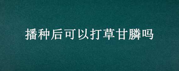 播种后可以打草甘膦吗（播种后可以打草甘膦吗北京）