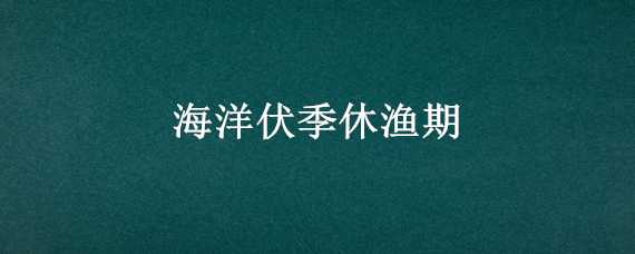 海洋伏季休渔期（海洋伏季休渔期可以钓鱼吗）